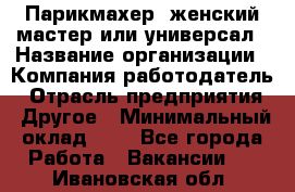 Парикмахер. женский мастер или универсал › Название организации ­ Компания-работодатель › Отрасль предприятия ­ Другое › Минимальный оклад ­ 1 - Все города Работа » Вакансии   . Ивановская обл.